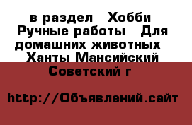  в раздел : Хобби. Ручные работы » Для домашних животных . Ханты-Мансийский,Советский г.